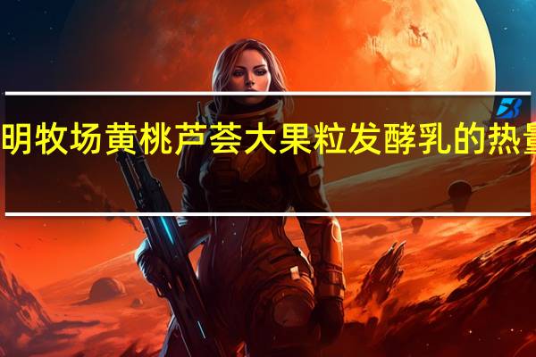 华明牧场 黄桃芦荟大果粒发酵乳的热量是多少