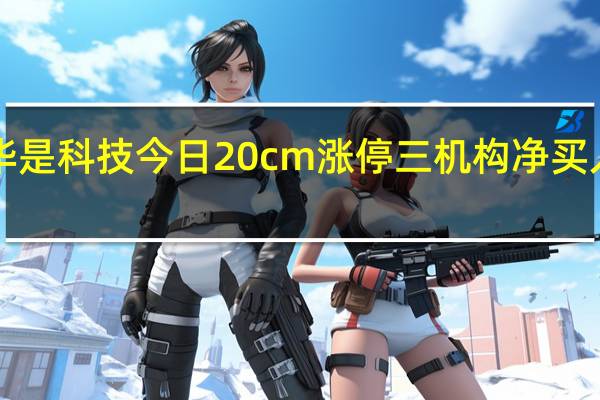 华是科技今日20cm涨停 三机构净买入5026.86万元