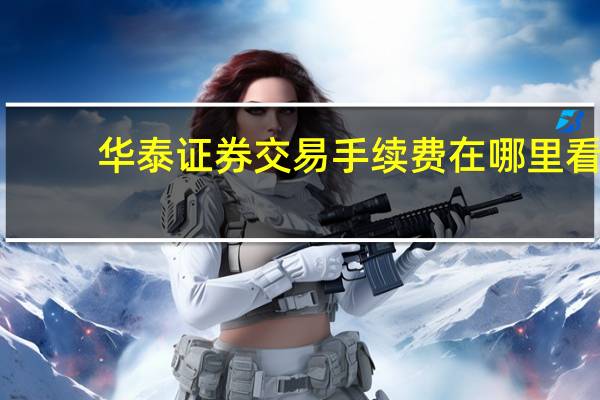 华泰证券交易手续费在哪里看（华泰证券交易手续费是多少）