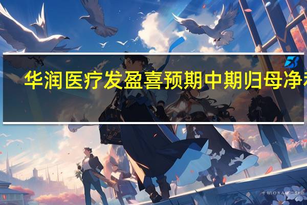 华润医疗发盈喜预期中期归母净利3.97亿元