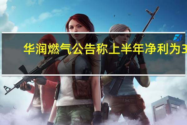 华润燃气公告称上半年净利为35.45亿港元同比上升16.4%