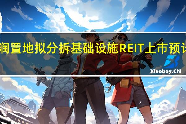 华润置地拟分拆基础设施REIT上市预计募资69.777亿元