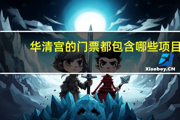 华清宫的门票都包含哪些项目