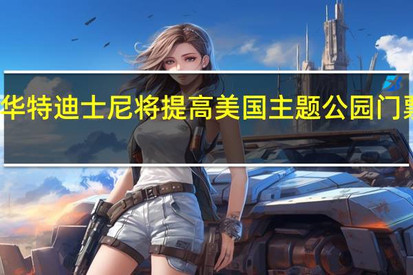 华特迪士尼将提高美国主题公园门票价格