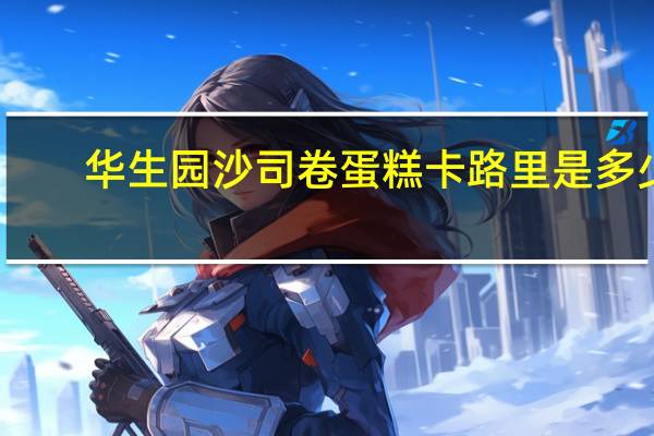 华生园 沙司卷蛋糕卡路里是多少