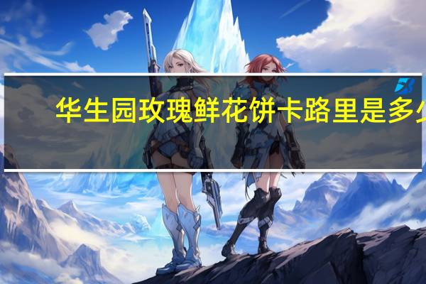 华生园 玫瑰鲜花饼卡路里是多少