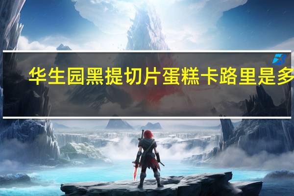 华生园 黑提切片蛋糕卡路里是多少