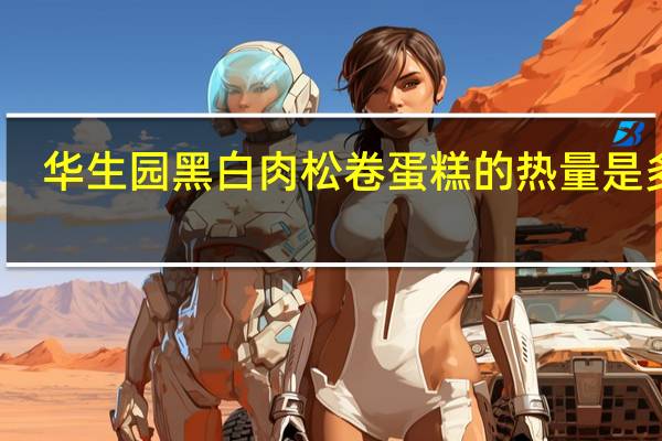 华生园 黑白肉松卷蛋糕的热量是多少