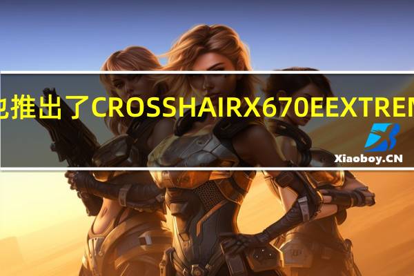 华硕也推出了CROSSHAIRX670EEXTREME旗舰主板