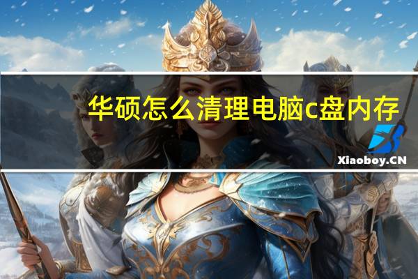 华硕怎么清理电脑c盘内存（怎么清理电脑c盘内存）
