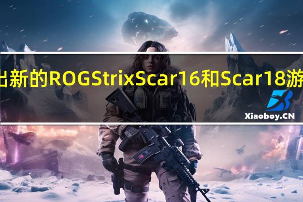 华硕推出新的ROG Strix Scar 16和Scar 18游戏笔记本电脑