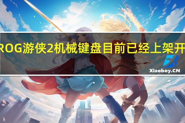 华硕新款ROG游侠2机械键盘目前已经上架开售首发699元起