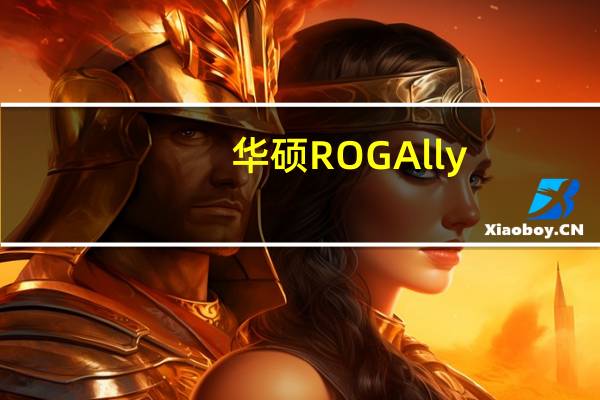 华硕ROG Ally：最先进型号的价格揭晓