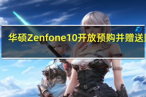 华硕Zenfone10开放预购并赠送赠品