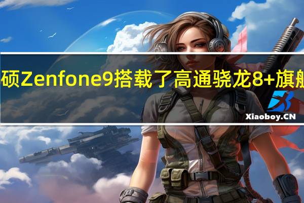 华硕Zenfone9搭载了高通骁龙8+旗舰处理器