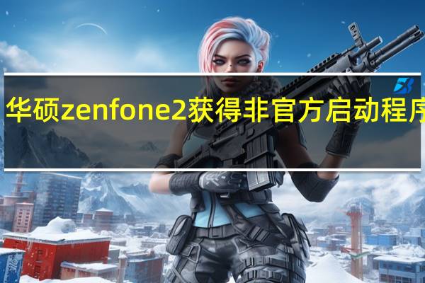 华硕zenfone 2获得非官方启动程序解锁