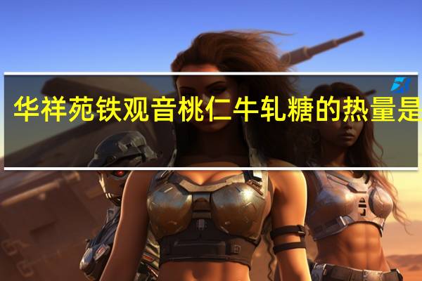 华祥苑 铁观音桃仁牛轧糖的热量是多少