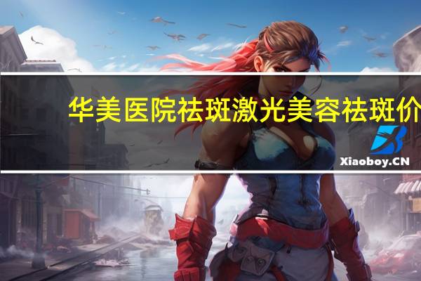 华美医院祛斑 激光美容祛斑价格