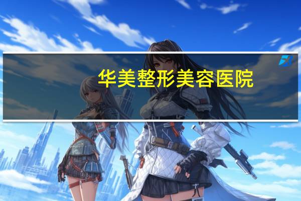 华美整形美容医院，最大整形医院有哪些