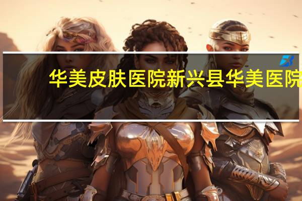 华美皮肤医院 新兴县华美医院的地址