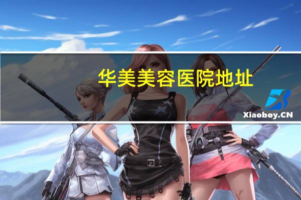 华美美容医院地址，最大整形医院有哪些