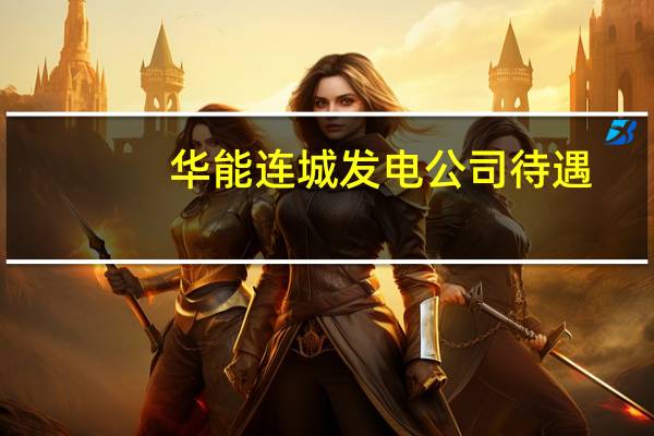 华能连城发电公司待遇