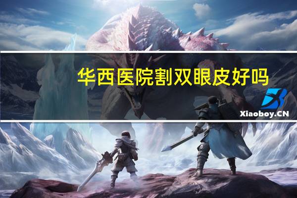 华西医院割双眼皮好吗，成都哪里割双眼皮比较好