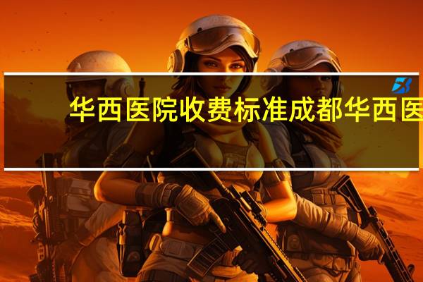 华西医院收费标准 成都华西医院住院门槛费多