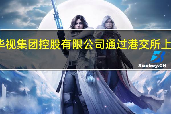 华视集团控股有限公司通过港交所上市聆讯