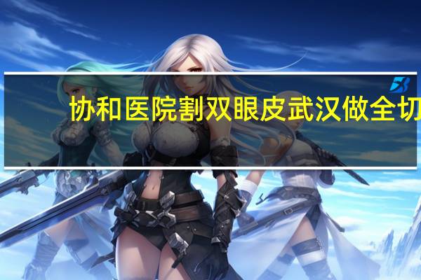 协和医院割双眼皮 武汉做全切双眼皮医院那家最好