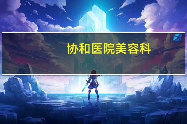 协和医院美容科(协和医院乳腺外科在东院还是西院)