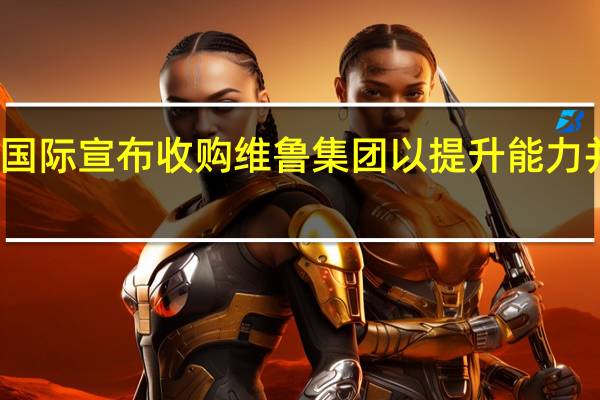 卓越食品国际宣布收购维鲁集团以提升能力并扩大产品范围