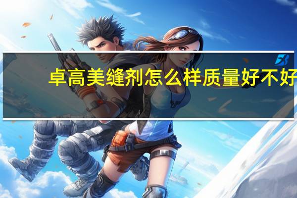 卓高美缝剂怎么样质量好不好（卓高美缝剂怎么样）