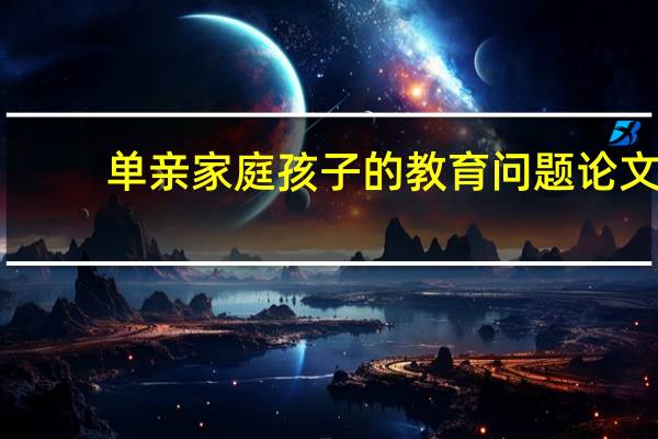 单亲家庭孩子的教育问题论文(单亲家庭孩子的教育)
