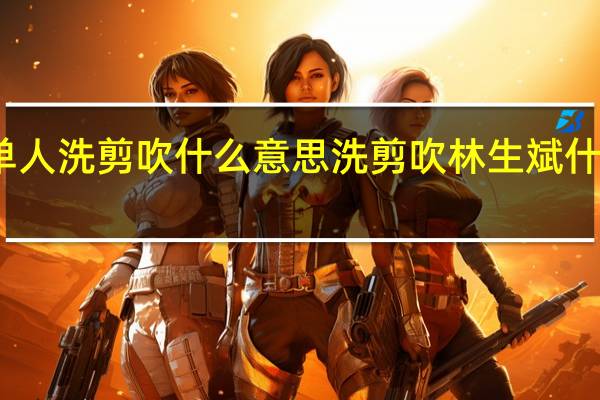 单人洗剪吹什么意思 洗剪吹林生斌什么意思