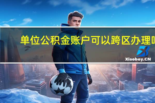 单位公积金账户可以跨区办理吗（单位公积金账号查询）