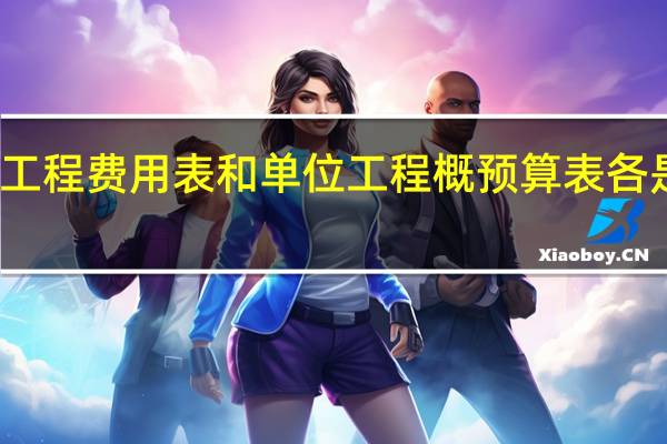 单位工程费用表和单位工程概预算表各是做什么的