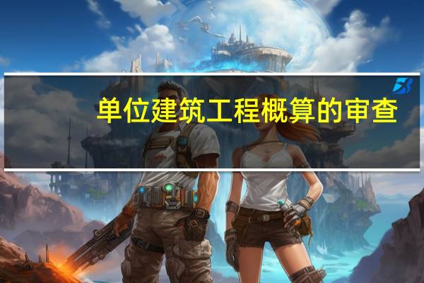 单位建筑工程概算的审查,通常包括哪些内容
