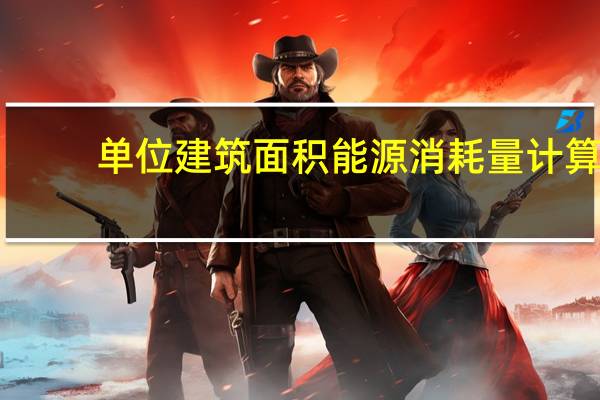 单位建筑面积能源消耗量计算（单位建筑面积能耗是什么）