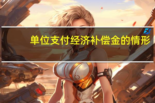 单位支付经济补偿金的情形（支付经济补偿金的情形）