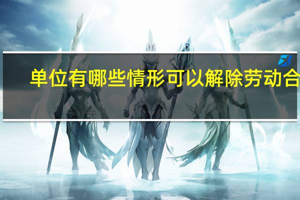 单位有哪些情形可以解除劳动合同（单位有哪些）