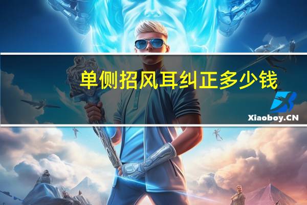 单侧招风耳纠正多少钱(招风耳矫正的费用)