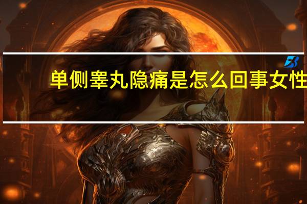 单侧睾丸隐痛是怎么回事女性（单侧睾丸隐痛是怎么回事）