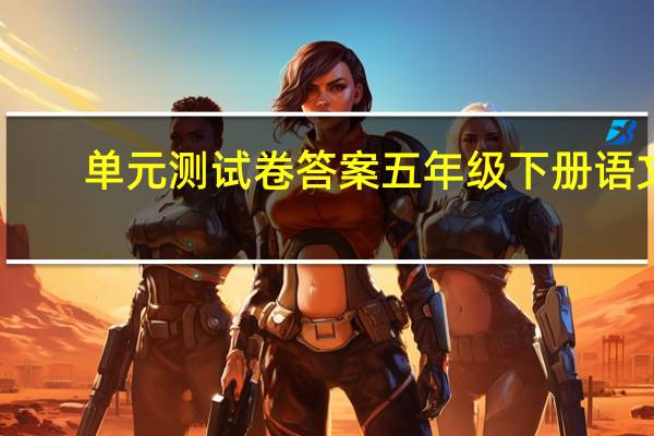 单元测试卷答案五年级下册语文（单元测试卷答案）