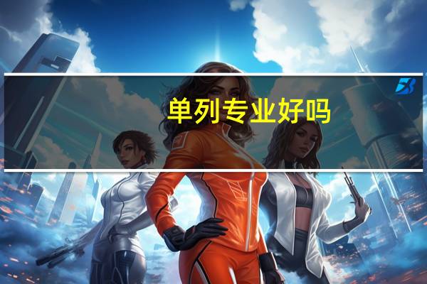 单列专业好吗,郑州大学的单列专业怎么样