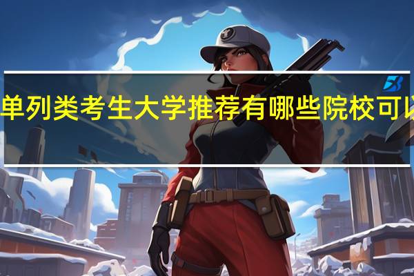 单列类考生大学推荐 有哪些院校可以选择