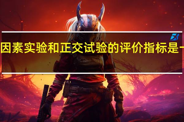单因素实验和正交试验的评价指标是一样的吗（单因素实验和正交试验）