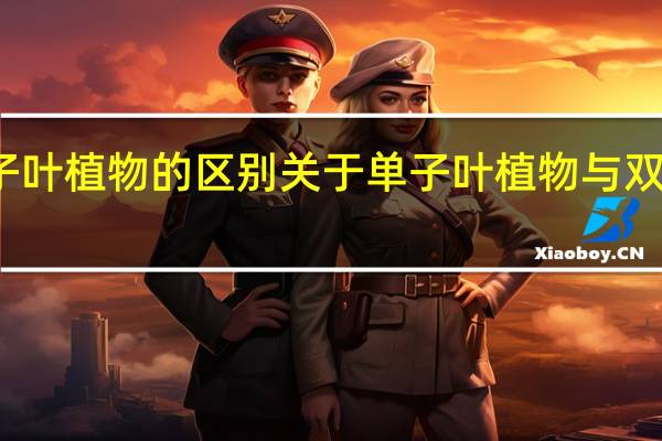 单子叶植物与双子叶植物的区别 关于单子叶植物与双子叶植物的区别的介绍
