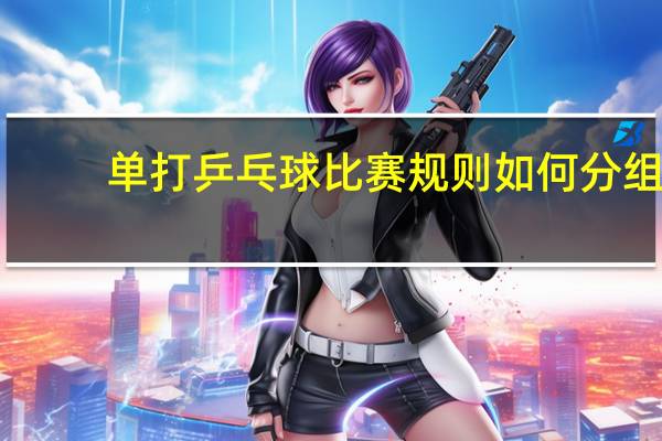单打乒乓球比赛规则如何分组（单打乒乓球比赛规则）
