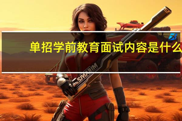 单招学前教育面试内容是什么